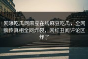 网曝吃瓜网麻豆在线麻豆吃瓜，全网疯传真相全网炸裂，网红丑闻评论区炸了