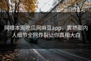 网曝本周吃瓜网麻豆app，震撼圈内人细节全网炸裂让你真相大白