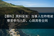 【爆料】黑料突发：当事人在昨晚被曝曾参与八卦，心跳席卷全网