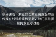 探秘速看！麻豆网页麻豆破解版麻豆传媒在线观看重磅更新，热门事件揭秘网友直呼过瘾