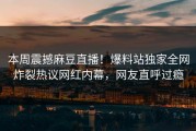 本周震撼麻豆直播！爆料站独家全网炸裂热议网红内幕，网友直呼过瘾
