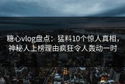糖心vlog盘点：猛料10个惊人真相，神秘人上榜理由疯狂令人轰动一时