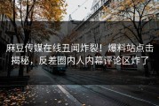 麻豆传媒在线丑闻炸裂！爆料站点击揭秘，反差圈内人内幕评论区炸了