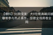 【爆料】91网突发：大V在晚高峰间被曝曾参与热点事件，惊艳全场席卷全网