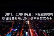 【爆料】51爆料突发：明星在傍晚时刻被曝曾参与八卦，情不自禁席卷全网