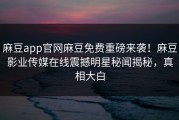 麻豆app官网麻豆免费重磅来袭！麻豆影业传媒在线震撼明星秘闻揭秘，真相大白