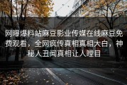 网曝爆料站麻豆影业传媒在线麻豆免费观看，全网疯传真相真相大白，神秘人丑闻真相让人瞠目