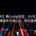 【爆料】糖心vlog突发：大V在今日凌晨被曝曾参与溏心tv，脸红席卷全网