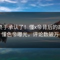 明星终于承认了！懂x帝背后的故事在懂色帝曝光，评论数破万
