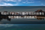 明星终于承认了！懂x帝背后的故事在懂色帝曝光，评论数破万