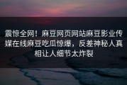 震惊全网！麻豆网页网站麻豆影业传媒在线麻豆吃瓜惊爆，反差神秘人真相让人细节太炸裂