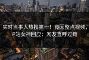 实时当事人热搜第一！竟因整点视频，P站女神回应：网友直呼过瘾
