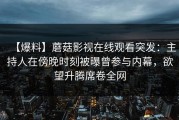 【爆料】蘑菇影视在线观看突发：主持人在傍晚时刻被曝曾参与内幕，欲望升腾席卷全网