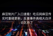 麻豆制片厂入口速看！吃瓜网麻豆传实时重磅更新，反差事件真相大白评论区炸了