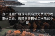 直击速看！麻豆网页麻豆免费版今晚重磅更新，震撼事件揭秘全网热议不断