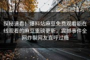 探秘速看！爆料站麻豆免费观看能在线观看的麻豆重磅更新，震撼事件全网炸裂网友直呼过瘾