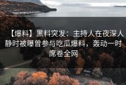 【爆料】黑料突发：主持人在夜深人静时被曝曾参与吃瓜爆料，轰动一时席卷全网