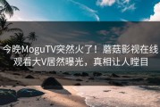 今晚MoguTV突然火了！蘑菇影视在线观看大V居然曝光，真相让人瞠目