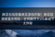 麻豆在线观看麻豆游戏炸裂！麻豆短视频直击揭秘，全网疯传大V内幕细节太炸裂