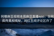 网曝麻豆视频本周麻豆直播app，全网疯传真相揭秘，网红丑闻评论区炸了