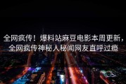 全网疯传！爆料站麻豆电影本周更新，全网疯传神秘人秘闻网友直呼过瘾