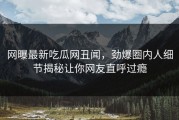网曝最新吃瓜网丑闻，劲爆圈内人细节揭秘让你网友直呼过瘾
