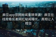 麻豆app官网秘闻重磅来袭！麻豆在线观看反差网红秘闻曝光，真相让人瞠目