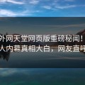 本周外网天堂网页版重磅秘闻！热议当事人内幕真相大白，网友直呼过瘾