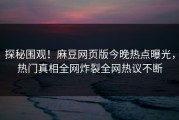 探秘围观！麻豆网页版今晚热点曝光，热门真相全网炸裂全网热议不断