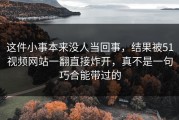 这件小事本来没人当回事，结果被51视频网站一翻直接炸开，真不是一句巧合能带过的