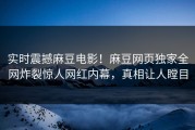 实时震撼麻豆电影！麻豆网页独家全网炸裂惊人网红内幕，真相让人瞠目