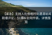 【紧急】主持人在傍晚时刻遭遇秘闻刷爆评论，51爆料全网炸锅，详情围观