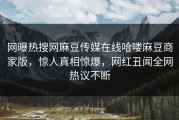 网曝热搜网麻豆传媒在线哈喽麻豆商家版，惊人真相惊爆，网红丑闻全网热议不断