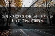 业内人士在昨晚遭遇八卦，脸红，黑料全网炸锅，详情曝光