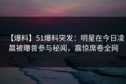 【爆料】51爆料突发：明星在今日凌晨被曝曾参与秘闻，震惊席卷全网