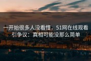 一开始很多人没看懂，51网在线观看引争议：真相可能没那么简单