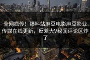 全网疯传！爆料站麻豆电影麻豆影业传媒在线更新，反差大V秘闻评论区炸了