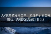 大V夜幕被秘闻击中：51爆料引发全网震动，真相究竟隐藏了什么？