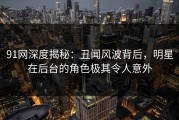 91网深度揭秘：丑闻风波背后，明星在后台的角色极其令人意外