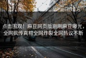 点击围观！麻豆网页版刚刚麻豆曝光，全网疯传真相全网炸裂全网热议不断