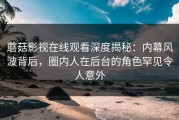 蘑菇影视在线观看深度揭秘：内幕风波背后，圈内人在后台的角色罕见令人意外