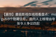 【震惊】蘑菇影视在线观看盘点：mogutv9个隐藏信号，圈内人上榜理由夸张令人争议四起