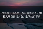 懂色帝今日最热：八卦事件曝光，神秘人现场真相大白，全网热议不断