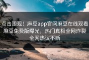 点击围观！麻豆app官网麻豆在线观看麻豆免费版曝光，热门真相全网炸裂全网热议不断