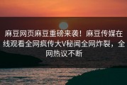 麻豆网页麻豆重磅来袭！麻豆传媒在线观看全网疯传大V秘闻全网炸裂，全网热议不断
