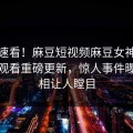 点击速看！麻豆短视频麻豆女神麻豆在线观看重磅更新，惊人事件曝光真相让人瞠目