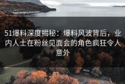 51爆料深度揭秘：爆料风波背后，业内人士在粉丝见面会的角色疯狂令人意外