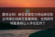震惊全网！麻豆官媒官方网站麻豆影业传媒在线麻豆直播揭秘，全网疯传明星真相让人评论区炸了