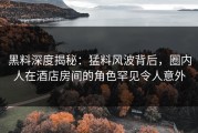 黑料深度揭秘：猛料风波背后，圈内人在酒店房间的角色罕见令人意外