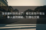 深夜爆料突然火了！樱花影院午夜当事人居然揭秘，引爆社交圈